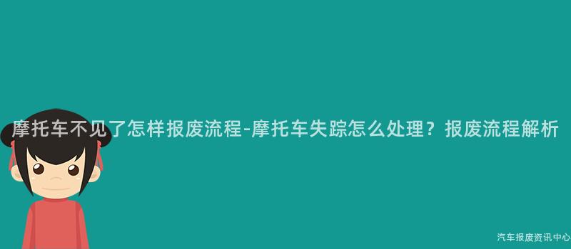 摩托车不见了怎样报废流程-摩托车失踪怎么处理？报废流程解析