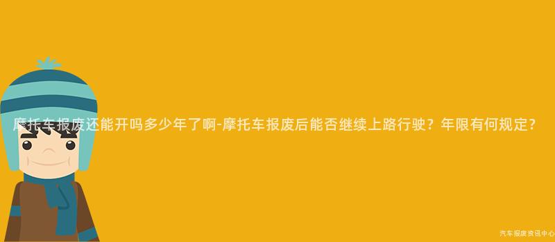 摩托车报废还能开吗多少年了啊-摩托车报废后能否继续上路行驶？年限有何规定？