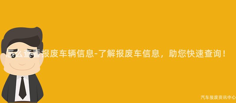 怎么查看报废车辆信息-了解报废车信息，助您快速查询！