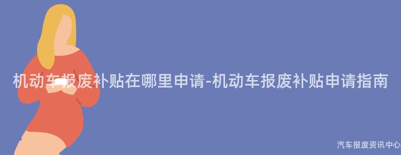 机动车报废补贴在哪里申请-机动车报废补贴申请指南