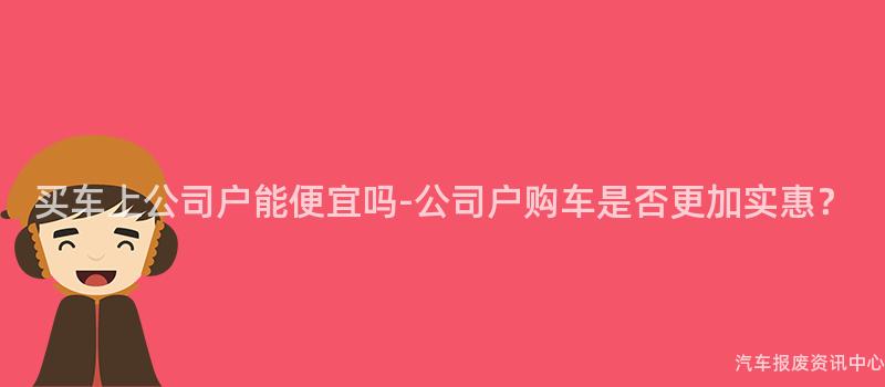 买车上公司户能便宜吗-公司户购车是否更加实惠？