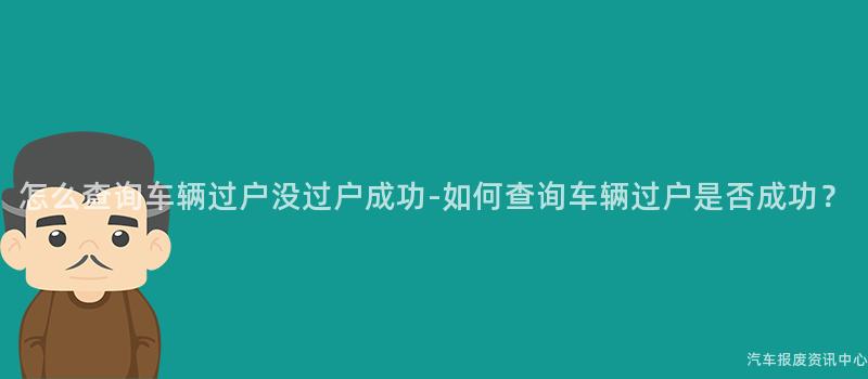 怎么查询车辆过户没过户成功-如何查询车辆过户是否成功？