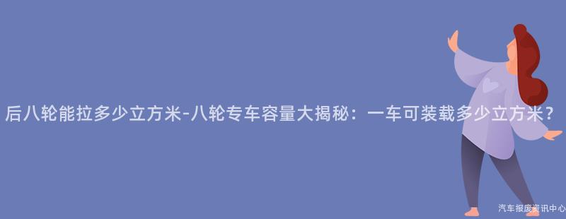 后八轮能拉多少立方米-八轮专车容量大揭秘：一车可装载多少立方米？