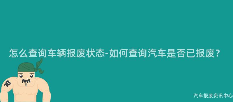 怎么查询车辆报废状态-如何查询汽车是否已报废？