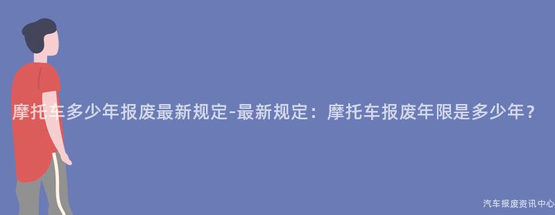 摩托车多少年报废最新规定-最新规定：摩托车报废年限是多少年？
