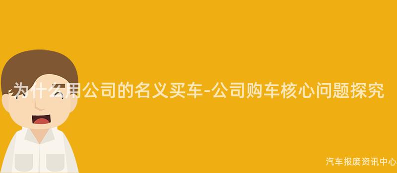 为什么用公司的名义买车-公司购车核心问题探究