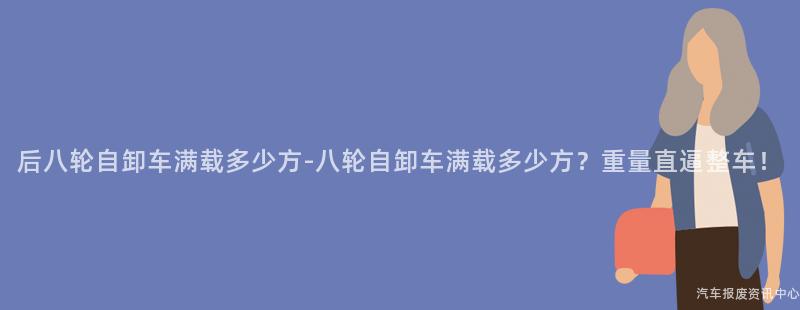 后八轮自卸车满载多少方-八轮自卸车满载多少方？重量直逼整车！