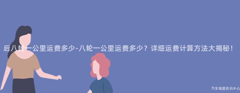 后八轮一公里运费多少-八轮一公里运费多少？详细运费计算方法大揭秘！