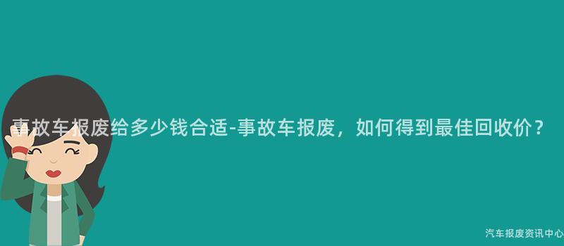 事故车报废给多少钱合适-事故车报废，如何得到最佳回收价？