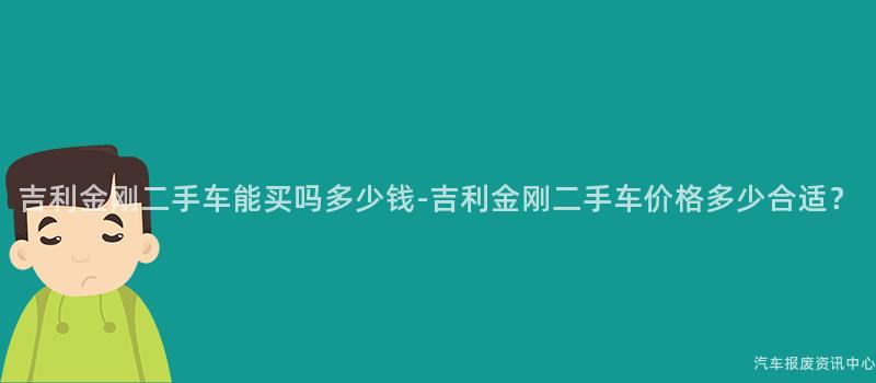 吉利金刚二手车能买吗多少钱-吉利金刚二手车价格多少合适？