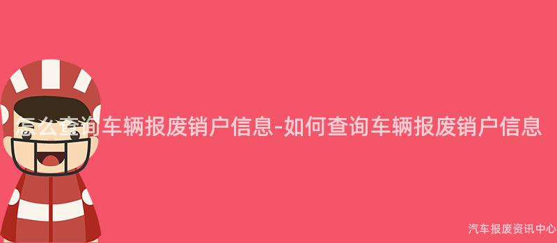 怎么查询车辆报废销户信息-如何查询车辆报废销户信息