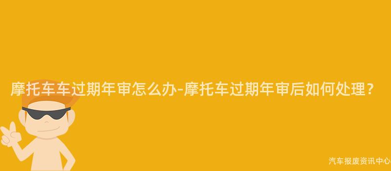 摩托车车过期年审怎么办-摩托车过期年审后如何处理？
