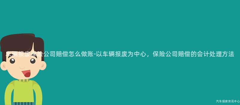车辆报废保险公司赔偿怎么做账-以车辆报废为中心，保险公司赔偿的会计处理方法