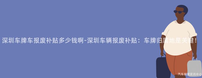 深圳车牌车报废补贴多少钱啊-深圳车辆报废补贴：车牌归属地是关键！