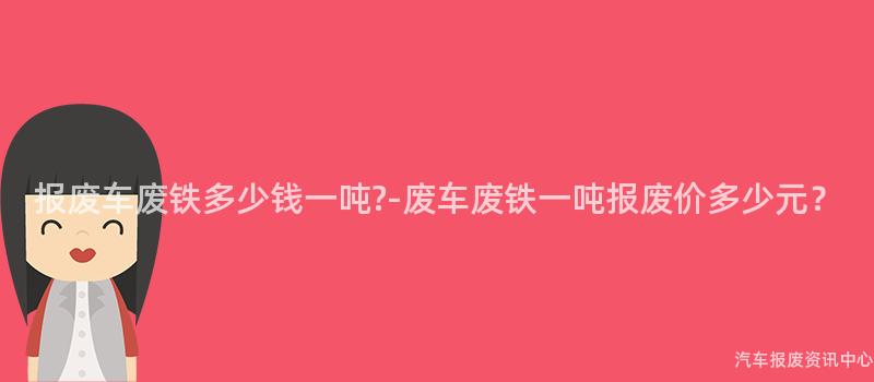 报废车废铁多少钱一吨?-废车废铁一吨报废价多少元？