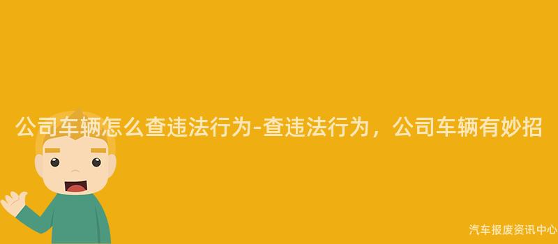 公司车辆怎么查违法行为-查违法行为，公司车辆有妙招