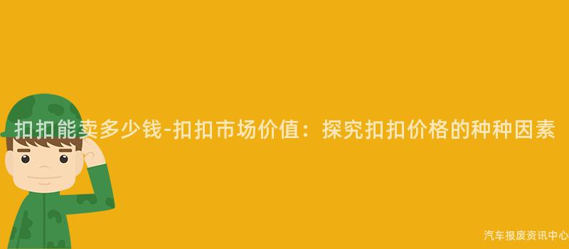 扣扣能卖多少钱-扣扣市场价值：探究扣扣价格的种种因素