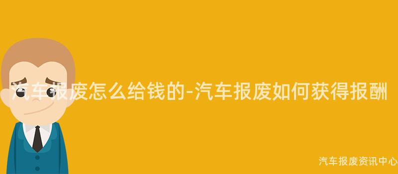 汽车报废怎么给钱的-汽车报废如何获得报酬
