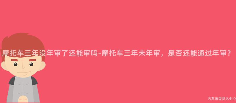 摩托车三年没年审了还能审吗-摩托车三年未年审，是否还能通过年审？