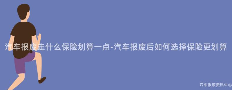 汽车报废走什么保险划算一点-汽车报废后如何选择保险更划算