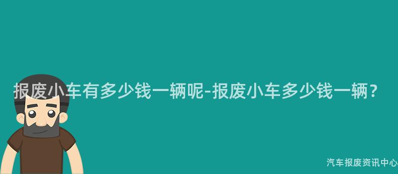 报废小车有多少钱一辆呢-报废小车多少钱一辆？