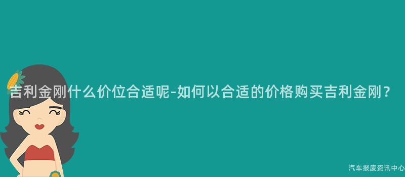 吉利金刚什么价位合适呢-如何以合适的价格购买吉利金刚？