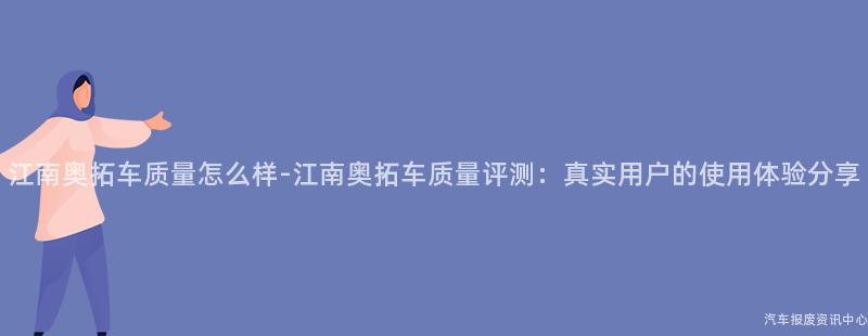 江南奥拓车质量怎么样-江南奥拓车质量评测：真实用户的使用体验分享