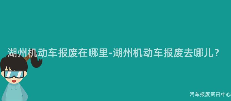 湖州机动车报废在哪里-湖州机动车报废去哪儿？