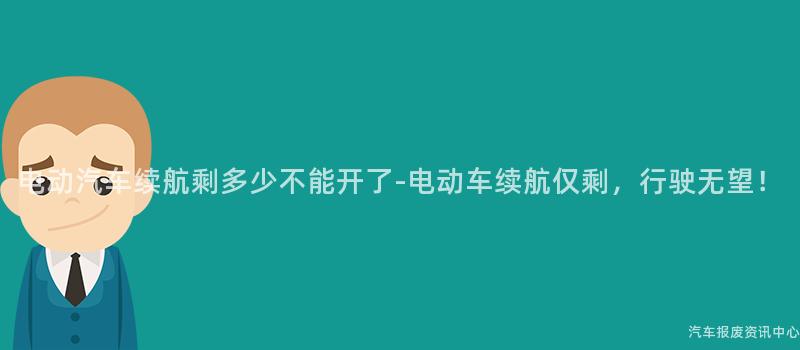 电动汽车续航剩多少不能开了-电动车续航仅剩，行驶无望！