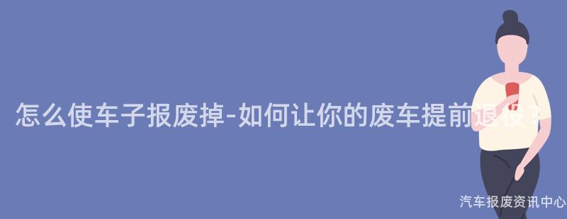 怎么使车子报废掉-如何让你的废车提前退役？