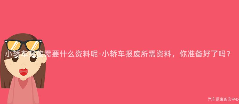 小轿车报废需要什么资料呢-小轿车报废所需资料，你准备好了吗？
