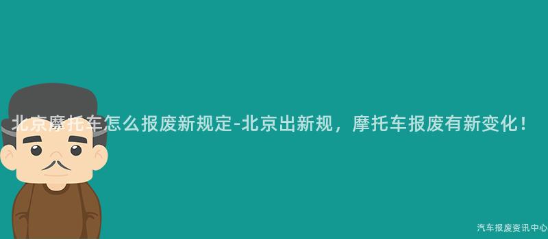 北京摩托车怎么报废新规定-北京出新规，摩托车报废有新变化！