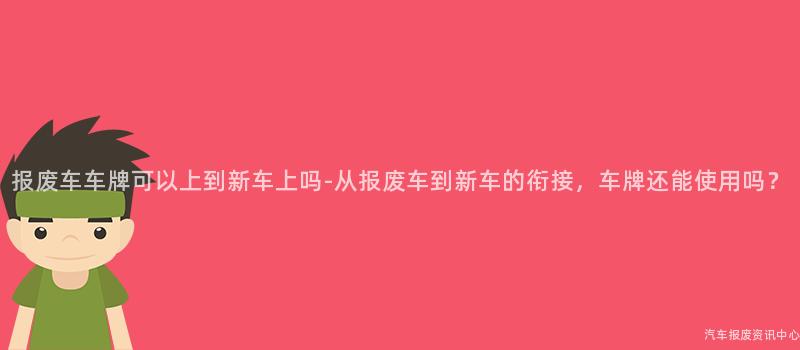 报废车车牌可以上到新车上吗-从报废车到新车的衔接，车牌还能使用吗？
