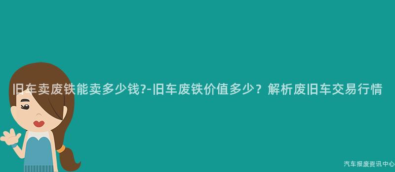 旧车卖废铁能卖多少钱?-旧车废铁价值多少？解析废旧车交易行情