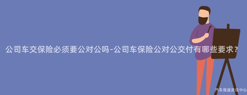 公司车交保险必须要公对公吗-公司车保险公对公交付有哪些要求？