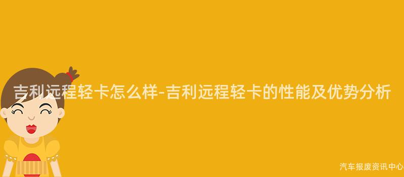 吉利远程轻卡怎么样-吉利远程轻卡的性能及优势分析