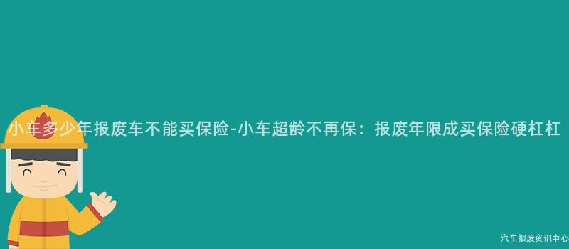 小车多少年报废车不能买保险-小车超龄不再保：报废年限成买保险硬杠杠