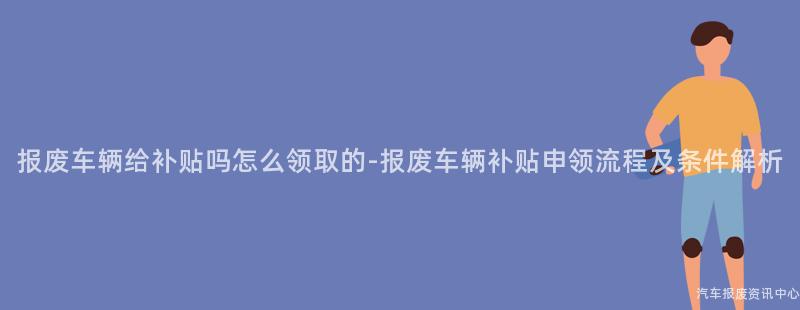 报废车辆给补贴吗怎么领取的-报废车辆补贴申领流程及条件解析