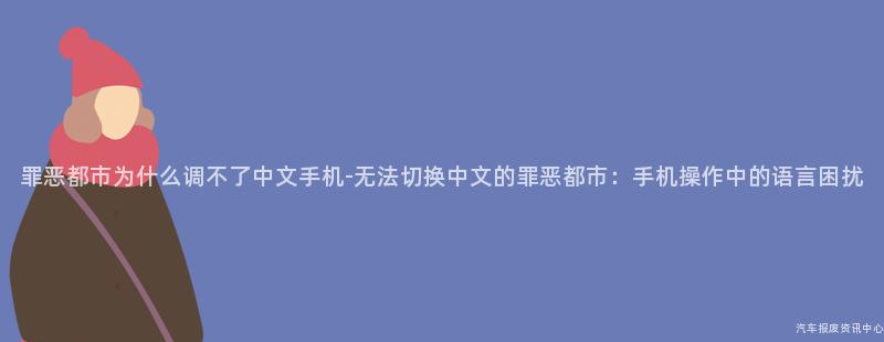 罪恶都市为什么调不了中文手机-无法切换中文的罪恶都市：手机操作中的语言困扰