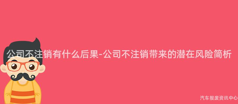 公司不注销有什么后果-公司不注销带来的潜在风险简析
