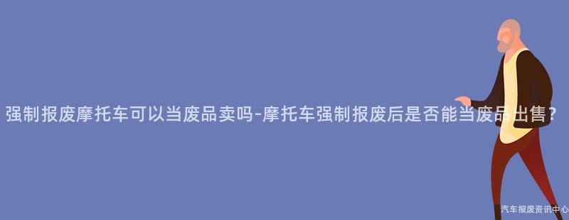 强制报废摩托车可以当废品卖吗-摩托车强制报废后是否能当废品出售？