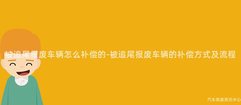 被追尾报废车辆怎么补偿的-被追尾报废车辆的补偿方式及流程