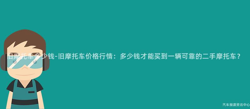 旧摩托车多少钱-旧摩托车价格行情：多少钱才能买到一辆可靠的二手摩托车？