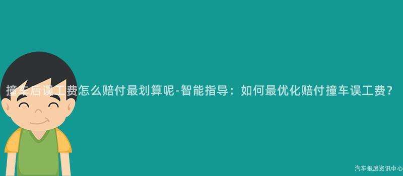 撞车后误工费怎么赔付最划算呢-智能指导：如何最优化赔付撞车误工费？