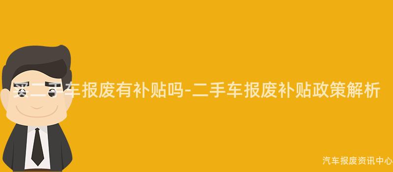 买二手车报废有补贴吗-二手车报废补贴政策解析