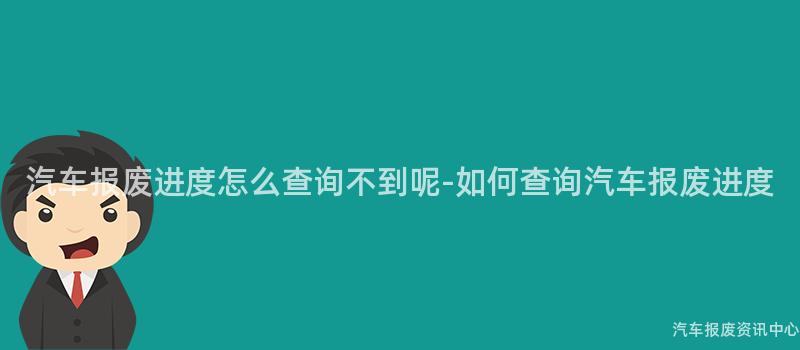 汽车报废进度怎么查询不到呢-如何查询汽车报废进度