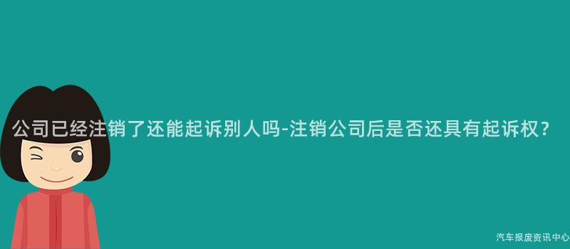 公司已经注销了还能起诉别人吗-注销公司后是否还具有起诉权？