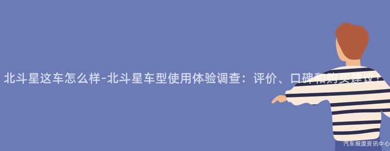 北斗星这车怎么样-北斗星车型使用体验调查：评价、口碑和购买建议！