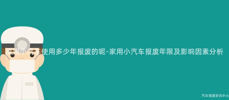 家用小汽车使用多少年报废的呢-家用小汽车报废年限及影响因素分析