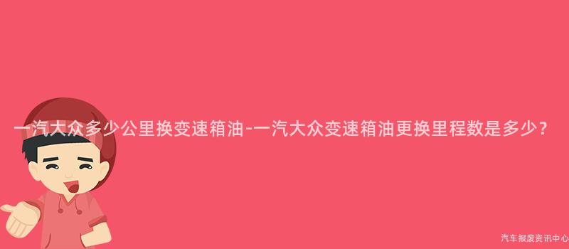 一汽大众多少公里换变速箱油-一汽大众变速箱油更换里程数是多少？